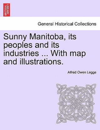 Βιβλίο Sunny Manitoba, Its Peoples and Its Industries ... with Map and Illustrations. Alfred Owen Legge