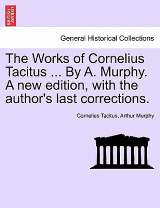 Knjiga Works of Cornelius Tacitus ... by A. Murphy. a New Edition, with the Author's Last Corrections. Arthur Murphy