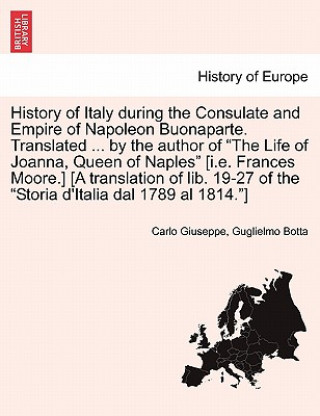 Knjiga History of Italy During the Consulate and Empire of Napoleon Buonaparte. Translated ... by the Author of the Life of Joanna, Queen of Naples [I.E. Fra Carlo Giuseppe Guglielmo Botta