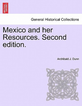 Kniha Mexico and Her Resources. Second Edition. Archibald J Dunn