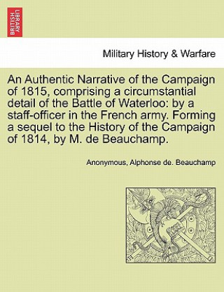 Carte Authentic Narrative of the Campaign of 1815, Comprising a Circumstantial Detail of the Battle of Waterloo Alphonse De Beauchamp