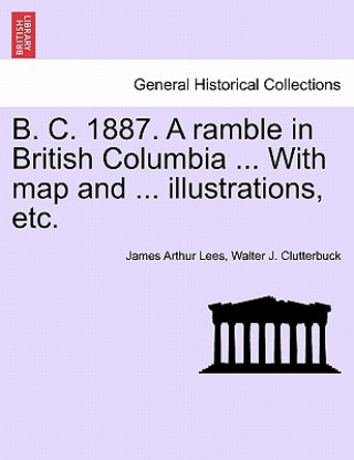 Kniha B. C. 1887. a Ramble in British Columbia ... with Map and ... Illustrations, Etc. New Edition Walter J Clutterbuck
