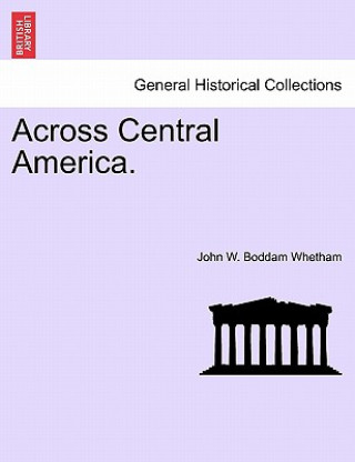 Kniha Across Central America. John W Boddam Whetham