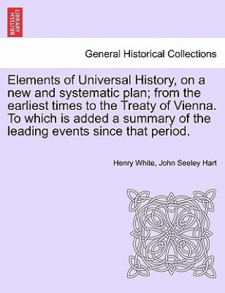 Kniha Elements of Universal History, on a New and Systematic Plan; From the Earliest Times to the Treaty of Vienna. to Which Is Added a Summary of the Leadi John S Hart