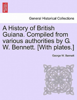 Knjiga History of British Guiana. Compiled from Various Authorities by G. W. Bennett. [With Plates.] George W Bennett