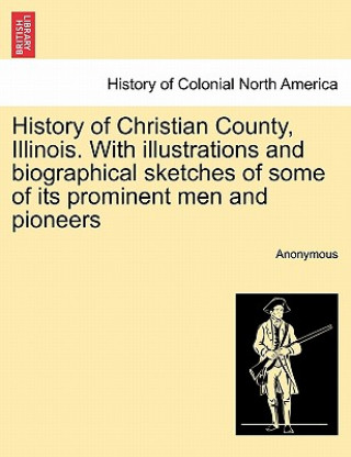 Könyv History of Christian County, Illinois. with Illustrations and Biographical Sketches of Some of Its Prominent Men and Pioneers Anonymous