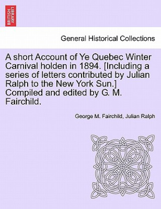 Knjiga Short Account of Ye Quebec Winter Carnival Holden in 1894. [Including a Series of Letters Contributed by Julian Ralph to the New York Sun.] Compiled a Julian Ralph