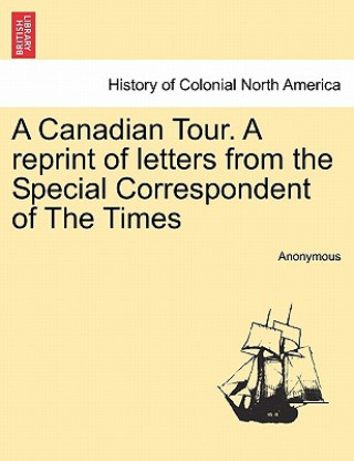 Könyv Canadian Tour. a Reprint of Letters from the Special Correspondent of the Times Anonymous