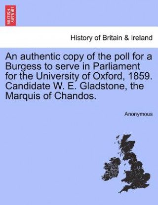 Kniha Authentic Copy of the Poll for a Burgess to Serve in Parliament for the University of Oxford, 1859. Candidate W. E. Gladstone, the Marquis of Chandos. Anonymous