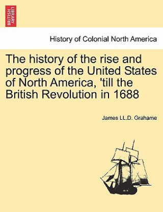 Livre History of the Rise and Progress of the United States of North America, 'Till the British Revolution in 1688 James LL D Grahame