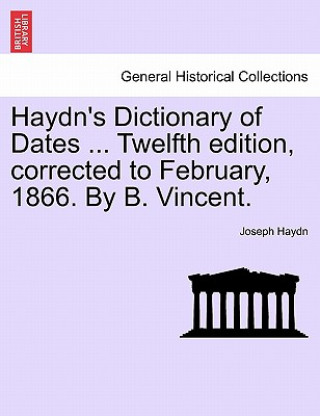 Könyv Haydn's Dictionary of Dates ... Twelfth Edition, Corrected to February, 1866. by B. Vincent. Joseph Haydn
