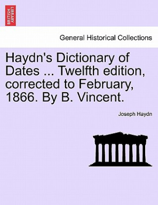 Knjiga Haydn's Dictionary of Dates ... Twelfth Edition, Corrected to February, 1866. by B. Vincent. Joseph Haydn