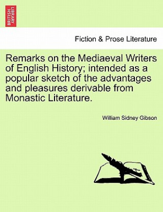 Książka Remarks on the Mediaeval Writers of English History; Intended as a Popular Sketch of the Advantages and Pleasures Derivable from Monastic Literature. William Sidney Gibson