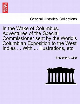 Carte In the Wake of Columbus. Adventures of the Special Commissioner Sent by the World's Columbian Exposition to the West Indies ... with ... Illustrations Frederick A Ober