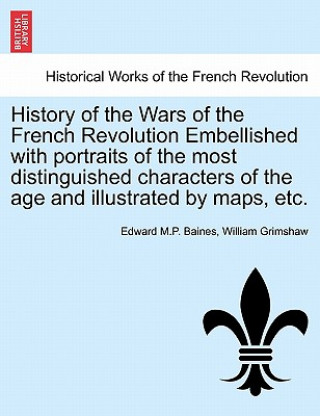 Book History of the Wars of the French Revolution Embellished with Portraits of the Most Distinguished Characters of the Age and Illustrated by Maps, Etc. William Grimshaw