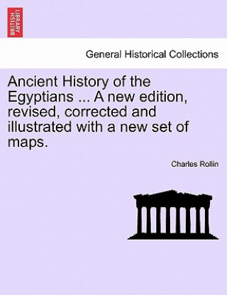 Könyv Ancient History of the Egyptians ... a New Edition, Revised, Corrected and Illustrated with a New Set of Maps. Charles Rollin