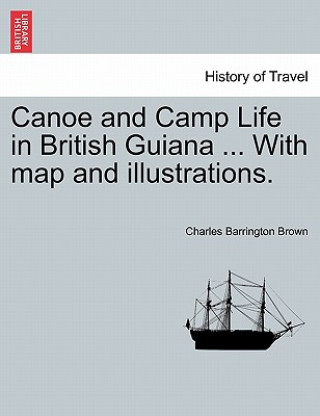Carte Canoe and Camp Life in British Guiana ... with Map and Illustrations. Charles Barrington Brown