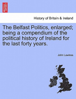 Książka Belfast Politics, Enlarged; Being a Compendium of the Political History of Ireland for the Last Forty Years. John Lawless