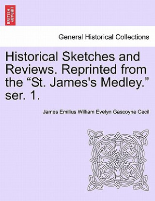 Könyv Historical Sketches and Reviews. Reprinted from the "St. James's Medley." Ser. 1. James Emilius William Evelyn Gasc Cecil