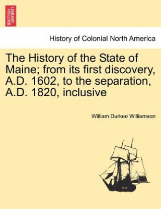 Książka History of the State of Maine; from its first discovery, A.D. 1602, to the separation, A.D. 1820, inclusive William Durkee Williamson