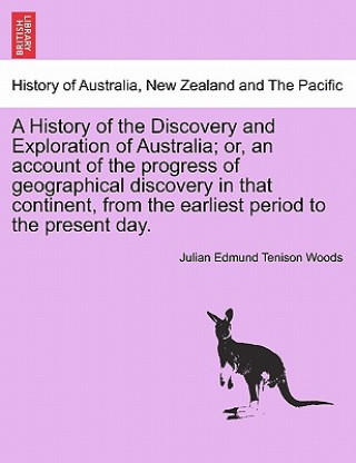 Kniha History of the Discovery and Exploration of Australia; Or, an Account of the Progress of Geographical Discovery in That Continent, from the Earliest P Julian Edmund Tenison Woods