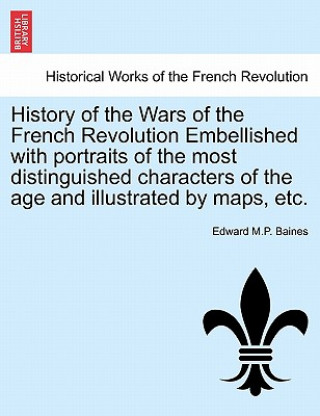 Carte History of the Wars of the French Revolution Embellished with Portraits of the Most Distinguished Characters of the Age and Illustrated by Maps, Etc. Edward M P Baines