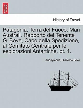 Kniha Patagonia. Terra del Fuoco. Mari Australi. Rapporto del Tenente G. Bove, Capo Della Spedizione, Al Comitato Centrale Per Le Esplorazioni Antartiche. P Giacomo Bove