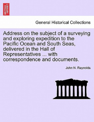 Kniha Address on the Subject of a Surveying and Exploring Expedition to the Pacific Ocean and South Seas, Delivered in the Hall of Representatives ... with John N Reynolds