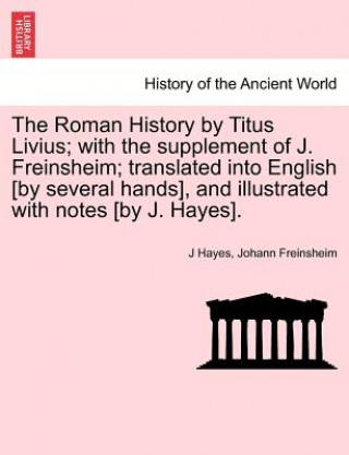 Könyv Roman History by Titus Livius; With the Supplement of J. Freinsheim; Translated Into English [By Several Hands], and Illustrated with Notes [By J. Hay Johann Freinsheim