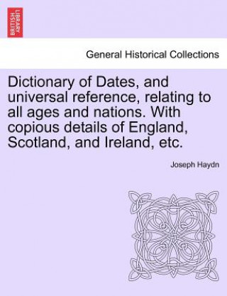 Carte Dictionary of Dates, and Universal Reference, Relating to All Ages and Nations. with Copious Details of England, Scotland, and Ireland, Etc. Joseph Haydn