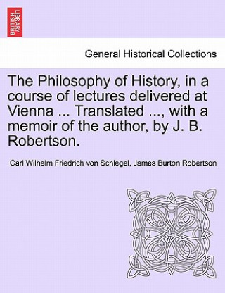 Carte Philosophy of History, in a Course of Lectures Delivered at Vienna ... Translated ..., with a Memoir of the Author, by J. B. Robertson. Vol. II James Burton Robertson