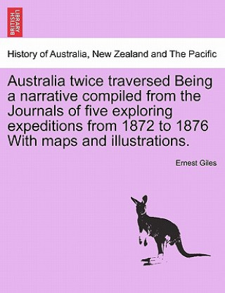 Carte Australia Twice Traversed Being a Narrative Compiled from the Journals of Five Exploring Expeditions from 1872 to 1876 with Maps and Illustrations Ernest Giles