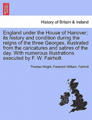 Knjiga England Under the House of Hanover; Its History and Condition During the Reigns of the Three Georges, Illustrated from the Caricatures and Satires of Frederick William Fairholt