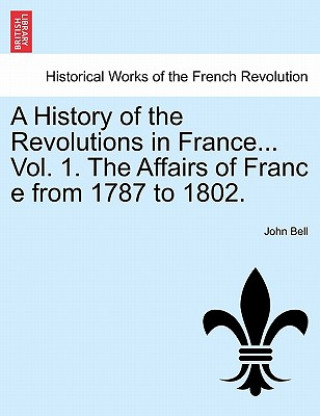 Libro History of the Revolutions in France... Vol. 1. the Affairs of Franc E from 1787 to 1802. John Bell