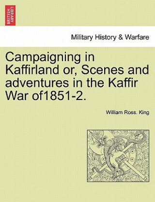 Knjiga Campaigning in Kaffirland Or, Scenes and Adventures in the Kaffir War Of1851-2. William Ross King