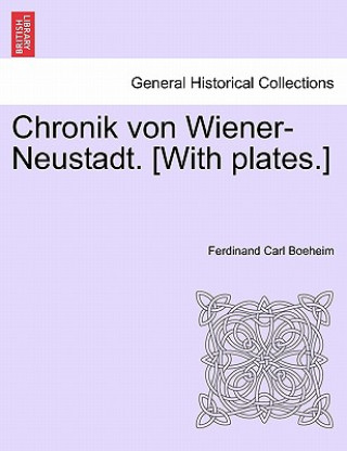 Kniha Chronik Von Wiener-Neustadt. [With Plates.] Ferdinand Carl Boeheim