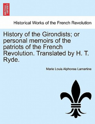Könyv History of the Girondists; Or Personal Memoirs of the Patriots of the French Revolution. Translated by H. T. Ryde. Marie Louis Alphonse Lamartine