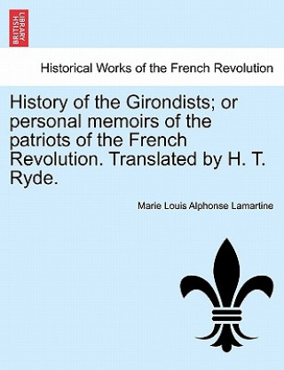 Kniha History of the Girondists; Or Personal Memoirs of the Patriots of the French Revolution. Translated by H. T. Ryde. Marie Louis Alphonse Lamartine