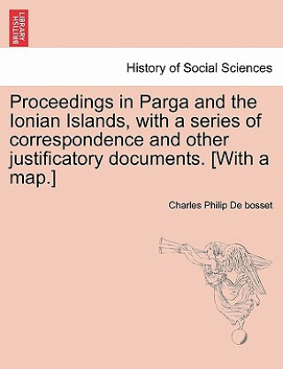 Könyv Proceedings in Parga and the Ionian Islands, with a Series of Correspondence and Other Justificatory Documents. [With a Map.] Charles Philip De Bosset