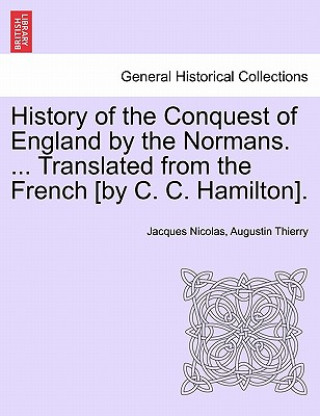 Könyv History of the Conquest of England by the Normans. ... Translated from the French [By C. C. Hamilton]. Jacques Nicolas Augustin Thierry