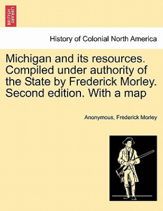 Книга Michigan and Its Resources. Compiled Under Authority of the State by Frederick Morley. Second Edition. with a Map Frederick Morley