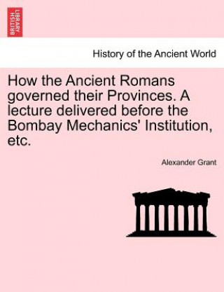 Carte How the Ancient Romans Governed Their Provinces. a Lecture Delivered Before the Bombay Mechanics' Institution, Etc. Grant