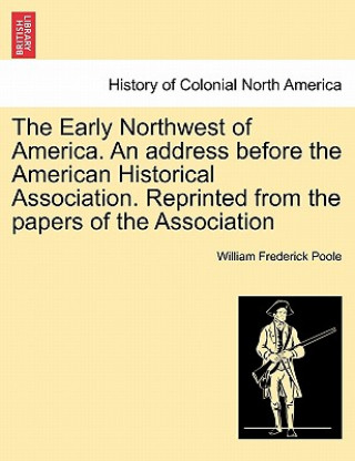 Libro Early Northwest of America. an Address Before the American Historical Association. Reprinted from the Papers of the Association William Frederick Poole