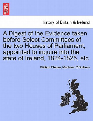 Kniha Digest of the Evidence Taken Before Select Committees of the Two Houses of Parliament, Appointed to Inquire Into the State of Ireland, 1824-1825, Etc Mortimer O'Sullivan