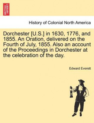 Kniha Dorchester [U.S.] in 1630, 1776, and 1855. an Oration, Delivered on the Fourth of July, 1855. Also an Account of the Proceedings in Dorchester at the Edward Everett