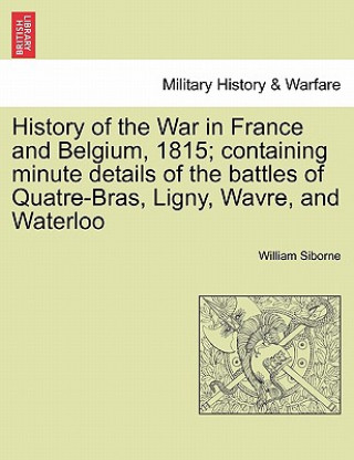 Kniha History of the War in France and Belgium, 1815; containing minute details of the battles of Quatre-Bras, Ligny, Wavre, and Waterloo. VOL. II William Siborne