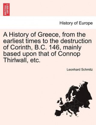 Carte History of Greece, from the Earliest Times to the Destruction of Corinth, B.C. 146, Mainly Based Upon That of Connop Thirlwall, Etc. Schmitz