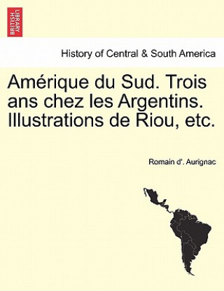 Carte Amerique du Sud. Trois ans chez les Argentins. Illustrations de Riou, etc. Romain D Aurignac