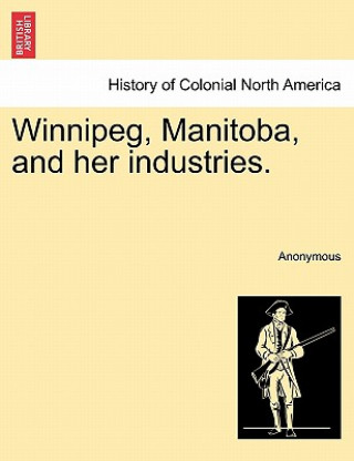 Kniha Winnipeg, Manitoba, and Her Industries. Anonymous