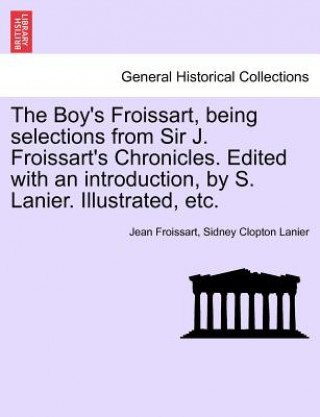 Knjiga Boy's Froissart, Being Selections from Sir J. Froissart's Chronicles. Edited with an Introduction, by S. Lanier. Illustrated, Etc. Sidney Clopton Lanier